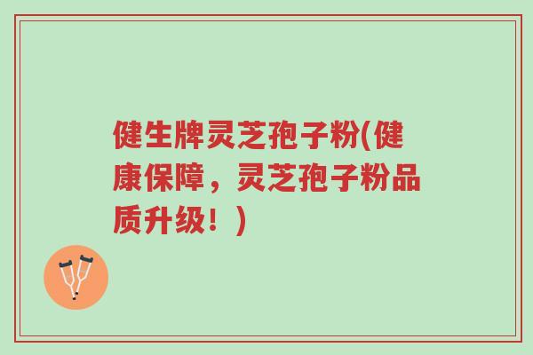 健生牌灵芝孢子粉(健康保障,灵芝孢子粉品质升级!)-第1张图片-超越 健生牌灵芝孢子粉(健康保障,灵芝孢子粉品质升级!)-第1张图片-超越