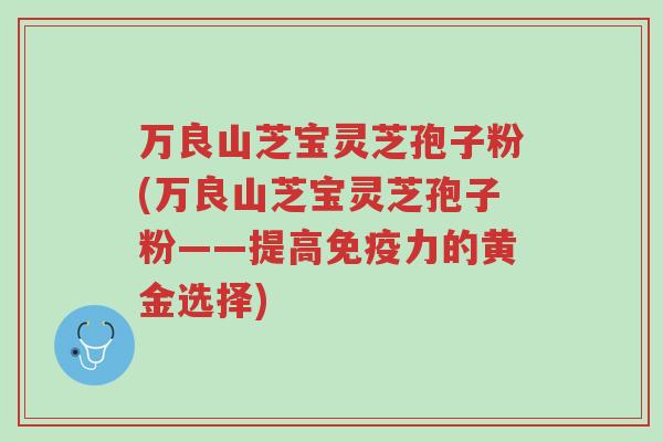 万良山芝宝灵芝孢子粉(万良山芝宝灵芝孢子粉——提高免疫力的黄金选择)-第1张图片-超越 万良山芝宝灵芝孢子粉(万良山芝宝灵芝孢子粉——提高免疫力的黄金选择)-第1张图片-超越