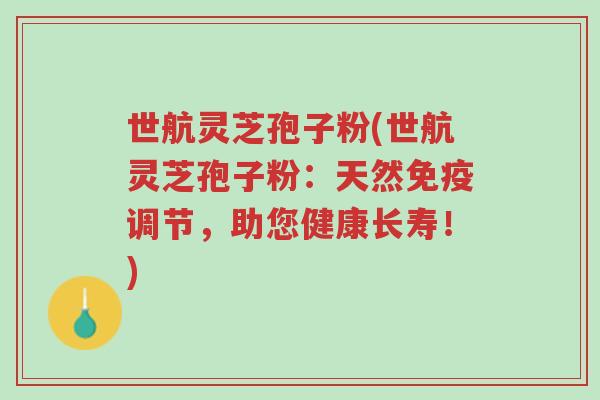 世航灵芝孢子粉(世航灵芝孢子粉：天然免疫调节，助您健康长寿！)-第1张图片-超越