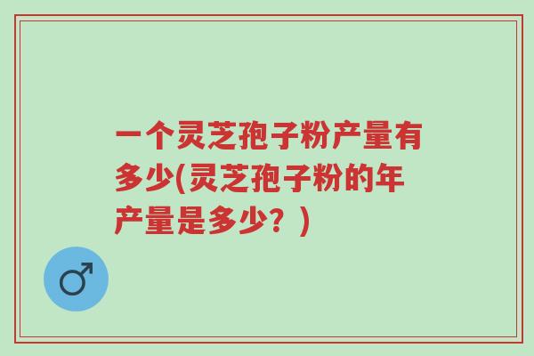 一个灵芝孢子粉产量有多少(灵芝孢子粉的年产量是多少?)-第1张图片-超越 一个灵芝孢子粉产量有多少(灵芝孢子粉的年产量是多少?)-第1张图片-超越