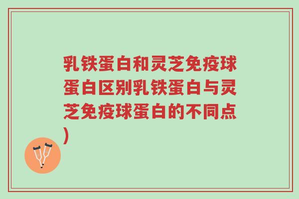 乳铁蛋白和灵芝免疫球蛋白区别乳铁蛋白与灵芝免疫球蛋白的不同点)-第1张图片-超越 乳铁蛋白和灵芝免疫球蛋白区别乳铁蛋白与灵芝免疫球蛋白的不同点)-第1张图片-超越