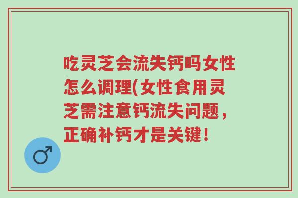 吃灵芝会流失钙吗女性怎么调理(女性食用灵芝需注意钙流失问题，正确补钙才是关键！-第1张图片-超越