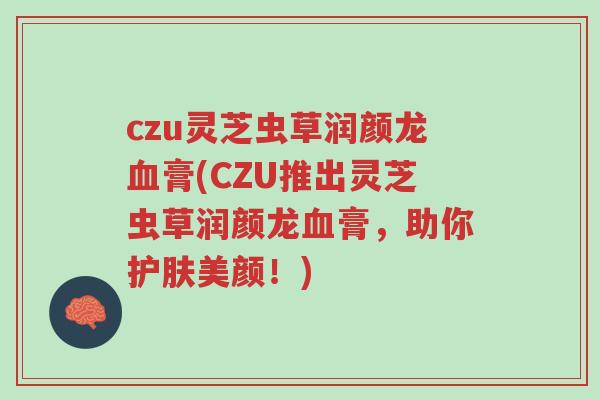 czu灵芝虫草润颜龙血膏(CZU推出灵芝虫草润颜龙血膏,助你护肤美颜!)-第1张图片-超越 czu灵芝虫草润颜龙血膏(CZU推出灵芝虫草润颜龙血膏,助你护肤美颜!)-第1张图片-超越