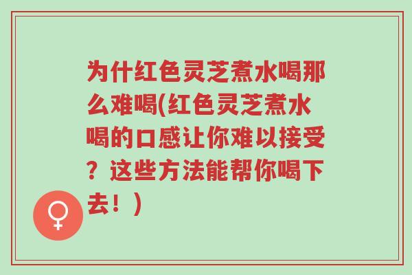 为什红色灵芝煮水喝那么难喝(红色灵芝煮水喝的口感让你难以接受?这些方法能帮你喝下去!)-第1张图片-超越 为什红色灵芝煮水喝那么难喝(红色灵芝煮水喝的口感让你难以接受?这些方法能帮你喝下去!)-第1张图片-超越