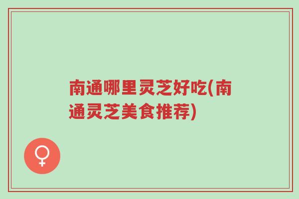 南通哪里灵芝好吃(南通灵芝美食推荐)-第1张图片-超越 南通哪里灵芝好吃(南通灵芝美食推荐)-第1张图片-超越