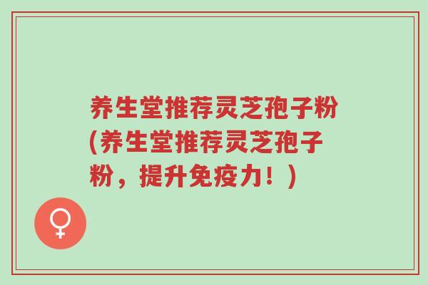 养生堂推荐灵芝孢子粉(养生堂推荐灵芝孢子粉,提升免疫力!)-第1张图片-超越 养生堂推荐灵芝孢子粉(养生堂推荐灵芝孢子粉,提升免疫力!)-第1张图片-超越