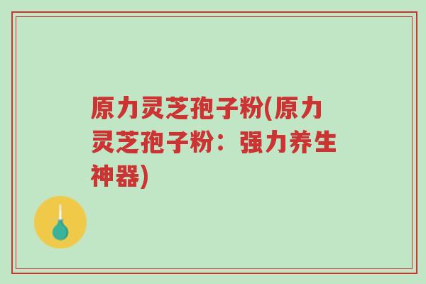 原力灵芝孢子粉(原力灵芝孢子粉:强力养生神器)-第1张图片-超越 原力灵芝孢子粉(原力灵芝孢子粉:强力养生神器)-第1张图片-超越