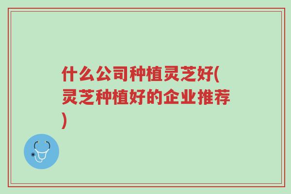 什么公司种植灵芝好(灵芝种植好的企业推荐)-第1张图片-超越 什么公司种植灵芝好(灵芝种植好的企业推荐)-第1张图片-超越
