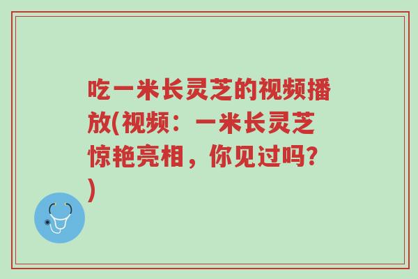 吃一米长灵芝的视频播放(视频:一米长灵芝惊艳亮相,你见过吗?)-第1张图片-超越 吃一米长灵芝的视频播放(视频:一米长灵芝惊艳亮相,你见过吗?)-第1张图片-超越