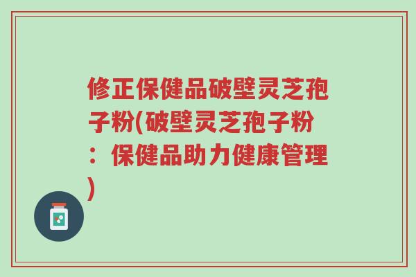 修正保健品破壁灵芝孢子粉(破壁灵芝孢子粉：保健品助力健康管理)-第1张图片-超越