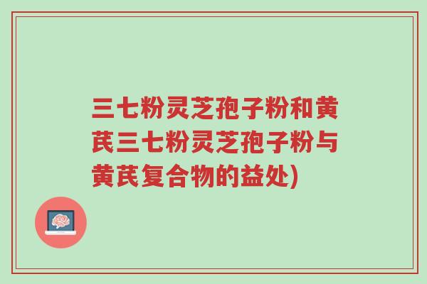 三七粉灵芝孢子粉和黄芪三七粉灵芝孢子粉与黄芪复合物的益处)-第1张图片-超越 三七粉灵芝孢子粉和黄芪三七粉灵芝孢子粉与黄芪复合物的益处)-第1张图片-超越