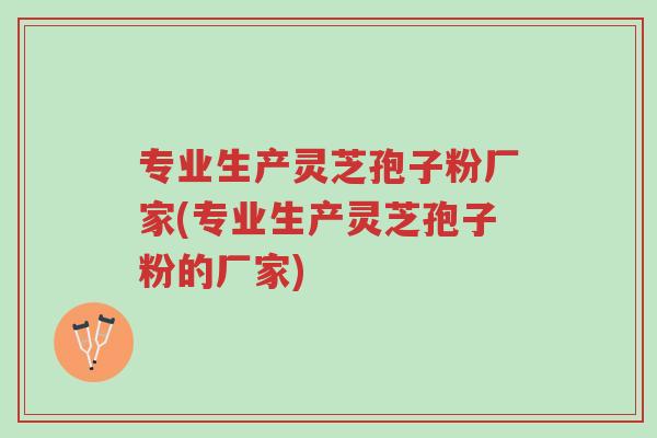 专业生产灵芝孢子粉厂家(专业生产灵芝孢子粉的厂家)-第1张图片-超越 专业生产灵芝孢子粉厂家(专业生产灵芝孢子粉的厂家)-第1张图片-超越
