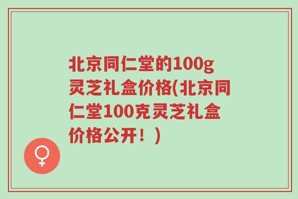 北京同仁堂的100g灵芝礼盒价格(北京同仁堂100克灵芝礼盒价格公开!)-第1张图片-超越 北京同仁堂的100g灵芝礼盒价格(北京同仁堂100克灵芝礼盒价格公开!)-第1张图片-超越