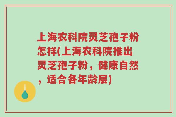 上海农科院灵芝孢子粉怎样(上海农科院推出灵芝孢子粉,健康自然,适合各年龄层)-第1张图片-超越 上海农科院灵芝孢子粉怎样(上海农科院推出灵芝孢子粉,健康自然,适合各年龄层)-第1张图片-超越