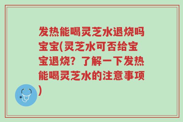 发热能喝灵芝水退烧吗宝宝(灵芝水可否给宝宝退烧？了解一下发热能喝灵芝水的注意事项)-第1张图片-超越