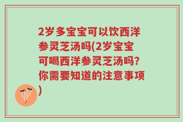 2岁多宝宝可以饮西洋参灵芝汤吗(2岁宝宝可喝西洋参灵芝汤吗?你需要知道的注意事项)-第1张图片-超越 2岁多宝宝可以饮西洋参灵芝汤吗(2岁宝宝可喝西洋参灵芝汤吗?你需要知道的注意事项)-第1张图片-超越