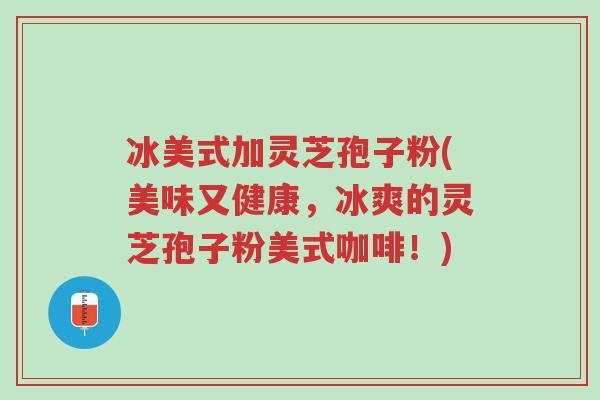 冰美式加灵芝孢子粉(美味又健康，冰爽的灵芝孢子粉美式咖啡！)-第1张图片-超越