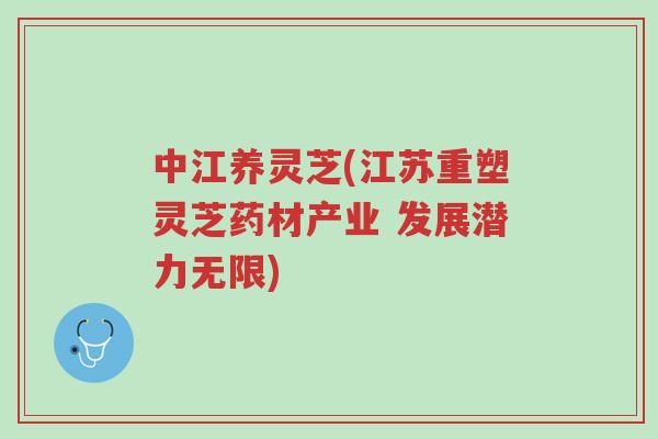 中江养灵芝(江苏重塑灵芝药材产业 发展潜力无限)-第1张图片-超越 中江养灵芝(江苏重塑灵芝药材产业 发展潜力无限)-第1张图片-超越