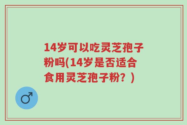 14岁可以吃灵芝孢子粉吗(14岁是否适合食用灵芝孢子粉？)-第1张图片-超越