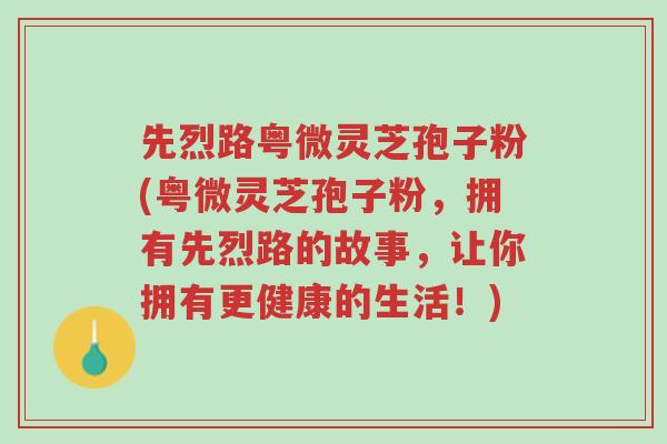 先烈路粤微灵芝孢子粉(粤微灵芝孢子粉，拥有先烈路的故事，让你拥有更健康的生活！)-第1张图片-超越