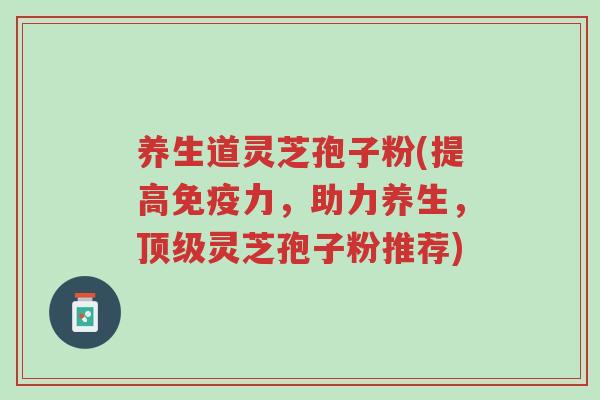 养生道灵芝孢子粉(提高免疫力,助力养生,顶级灵芝孢子粉推荐)-第1张图片-超越 养生道灵芝孢子粉(提高免疫力,助力养生,顶级灵芝孢子粉推荐)-第1张图片-超越