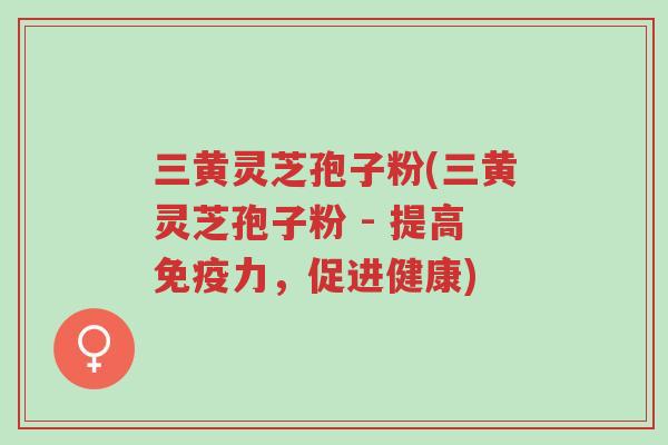 三黄灵芝孢子粉(三黄灵芝孢子粉 - 提高免疫力,促进健康)-第1张图片-超越 三黄灵芝孢子粉(三黄灵芝孢子粉 - 提高免疫力,促进健康)-第1张图片-超越