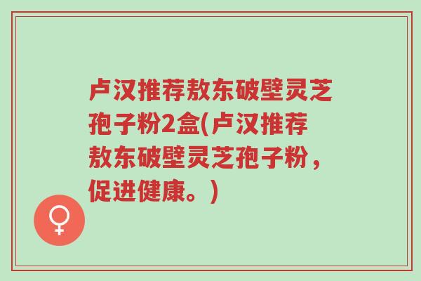 卢汉推荐敖东破壁灵芝孢子粉2盒(卢汉推荐敖东破壁灵芝孢子粉,促进健康。)-第1张图片-超越 卢汉推荐敖东破壁灵芝孢子粉2盒(卢汉推荐敖东破壁灵芝孢子粉,促进健康。)-第1张图片-超越
