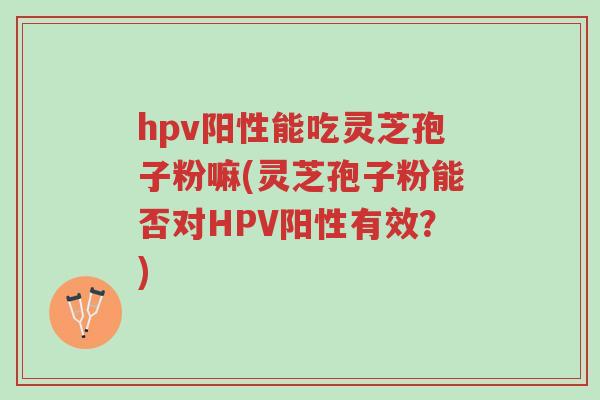 hpv阳性能吃灵芝孢子粉嘛(灵芝孢子粉能否对HPV阳性有效?)-第1张图片-超越 hpv阳性能吃灵芝孢子粉嘛(灵芝孢子粉能否对HPV阳性有效?)-第1张图片-超越
