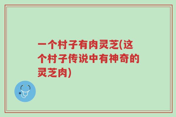 一个村子有肉灵芝(这个村子传说中有神奇的灵芝肉)-第1张图片-超越 一个村子有肉灵芝(这个村子传说中有神奇的灵芝肉)-第1张图片-超越