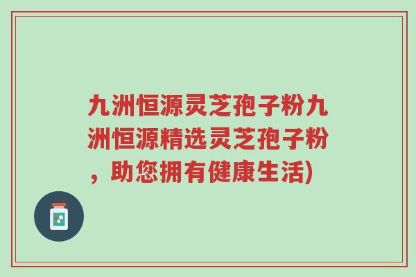 九洲恒源灵芝孢子粉九洲恒源精选灵芝孢子粉,助您拥有健康生活)-第1张图片-超越 九洲恒源灵芝孢子粉九洲恒源精选灵芝孢子粉,助您拥有健康生活)-第1张图片-超越