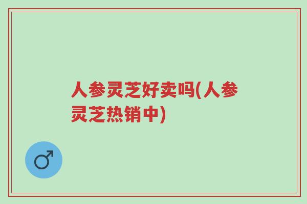 人参灵芝好卖吗(人参灵芝热销中)-第1张图片-超越 人参灵芝好卖吗(人参灵芝热销中)-第1张图片-超越