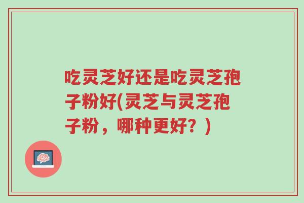 吃灵芝好还是吃灵芝孢子粉好(灵芝与灵芝孢子粉，哪种更好？)-第1张图片-超越