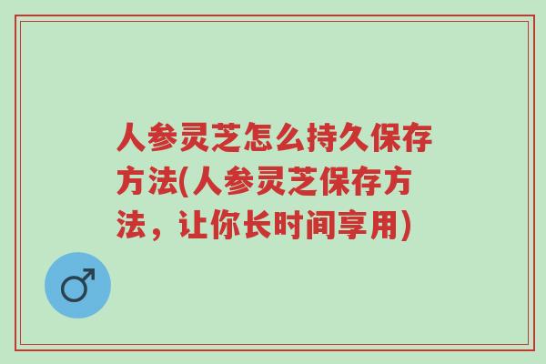 人参灵芝怎么持久保存方法(人参灵芝保存方法,让你长时间享用)-第1张图片-超越 人参灵芝怎么持久保存方法(人参灵芝保存方法,让你长时间享用)-第1张图片-超越