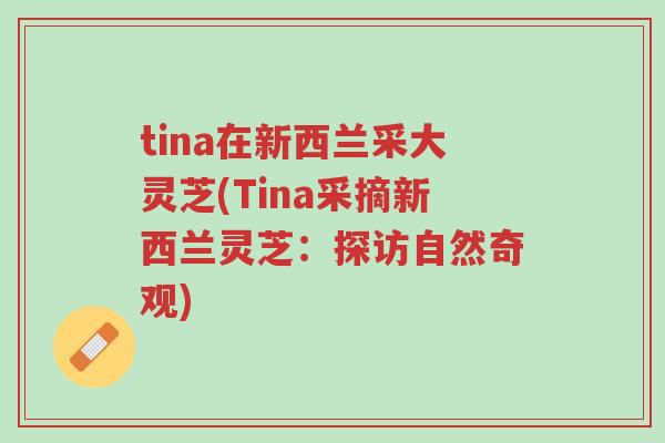 tina在新西兰采大灵芝(Tina采摘新西兰灵芝:探访自然奇观)-第1张图片-超越 tina在新西兰采大灵芝(Tina采摘新西兰灵芝:探访自然奇观)-第1张图片-超越