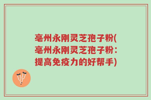 亳州永刚灵芝孢子粉(亳州永刚灵芝孢子粉:提高免疫力的好帮手)-第1张图片-超越 亳州永刚灵芝孢子粉(亳州永刚灵芝孢子粉:提高免疫力的好帮手)-第1张图片-超越
