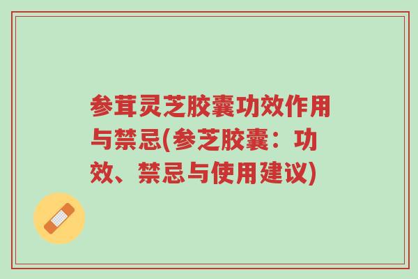 参茸灵芝胶囊功效作用与禁忌(参芝胶囊:功效、禁忌与使用建议)-第1张图片-超越 参茸灵芝胶囊功效作用与禁忌(参芝胶囊:功效、禁忌与使用建议)-第1张图片-超越