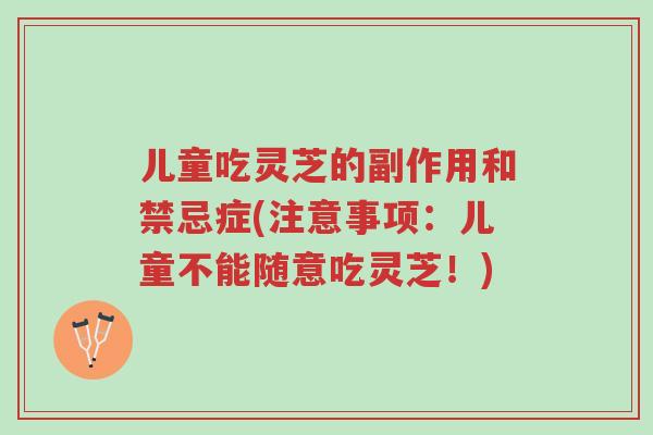 儿童吃灵芝的副作用和禁忌症(注意事项：儿童不能随意吃灵芝！)-第1张图片-超越