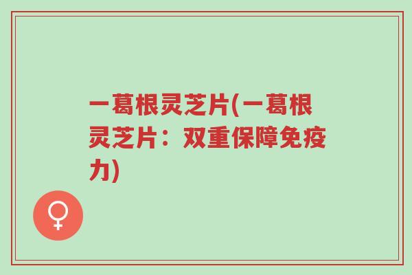 一葛根灵芝片(一葛根灵芝片:双重保障免疫力)-第1张图片-超越 一葛根灵芝片(一葛根灵芝片:双重保障免疫力)-第1张图片-超越