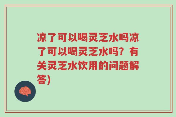 凉了可以喝灵芝水吗凉了可以喝灵芝水吗?有关灵芝水饮用的问题解答)-第1张图片-超越 凉了可以喝灵芝水吗凉了可以喝灵芝水吗?有关灵芝水饮用的问题解答)-第1张图片-超越
