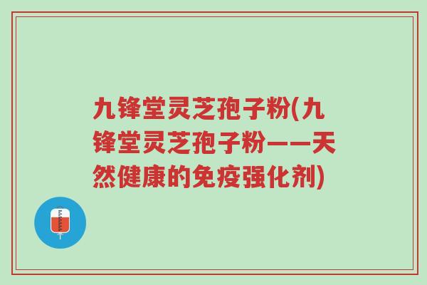 九锋堂灵芝孢子粉(九锋堂灵芝孢子粉——天然健康的免疫强化剂)-第1张图片-超越 九锋堂灵芝孢子粉(九锋堂灵芝孢子粉——天然健康的免疫强化剂)-第1张图片-超越