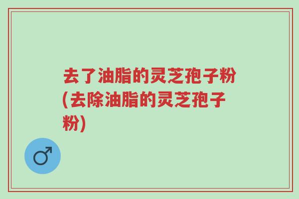 去了油脂的灵芝孢子粉(去除油脂的灵芝孢子粉)-第1张图片-超越 去了油脂的灵芝孢子粉(去除油脂的灵芝孢子粉)-第1张图片-超越