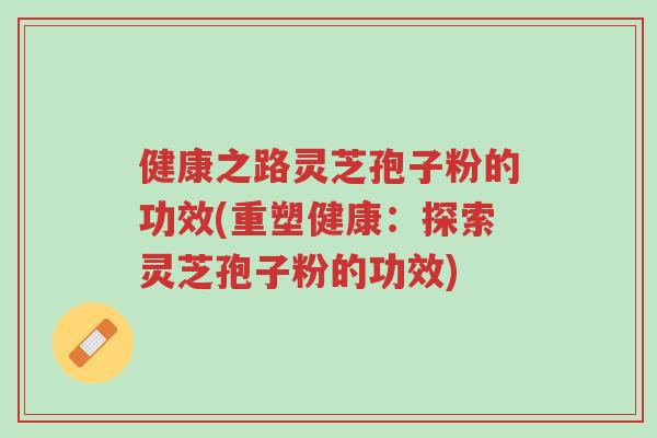 健康之路灵芝孢子粉的功效(重塑健康:探索灵芝孢子粉的功效)-第1张图片-超越 健康之路灵芝孢子粉的功效(重塑健康:探索灵芝孢子粉的功效)-第1张图片-超越