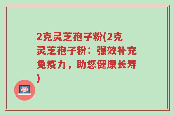 2克灵芝孢子粉(2克灵芝孢子粉:强效补充免疫力,助您健康长寿)-第1张图片-超越 2克灵芝孢子粉(2克灵芝孢子粉:强效补充免疫力,助您健康长寿)-第1张图片-超越