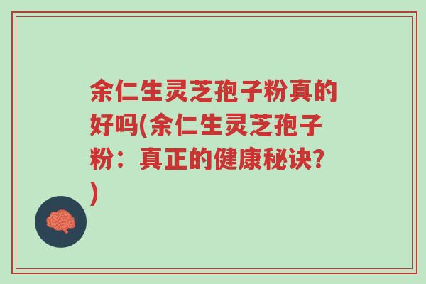 余仁生灵芝孢子粉真的好吗(余仁生灵芝孢子粉:真正的健康秘诀?)-第1张图片-超越 余仁生灵芝孢子粉真的好吗(余仁生灵芝孢子粉:真正的健康秘诀?)-第1张图片-超越