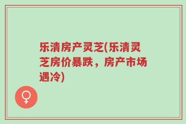 乐清房产灵芝(乐清灵芝房价暴跌,房产市场遇冷)-第1张图片-超越 乐清房产灵芝(乐清灵芝房价暴跌,房产市场遇冷)-第1张图片-超越