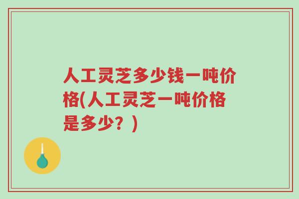 人工灵芝多少钱一吨价格(人工灵芝一吨价格是多少？)-第1张图片-超越