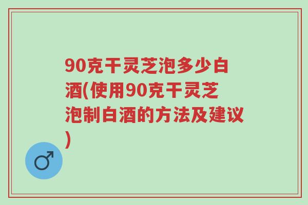 90克干灵芝泡多少白酒(使用90克干灵芝泡制白酒的方法及建议)-第1张图片-超越 90克干灵芝泡多少白酒(使用90克干灵芝泡制白酒的方法及建议)-第1张图片-超越