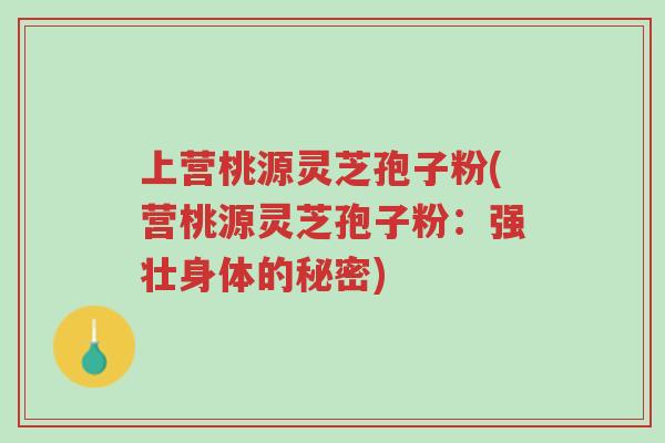 上营桃源灵芝孢子粉(营桃源灵芝孢子粉:强壮身体的秘密)-第1张图片-超越 上营桃源灵芝孢子粉(营桃源灵芝孢子粉:强壮身体的秘密)-第1张图片-超越