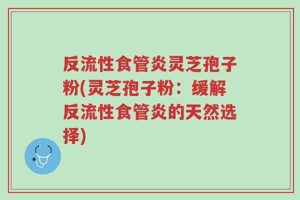 反流性食管炎灵芝孢子粉(灵芝孢子粉:缓解反流性食管炎的天然选择)-第1张图片-超越 反流性食管炎灵芝孢子粉(灵芝孢子粉:缓解反流性食管炎的天然选择)-第1张图片-超越