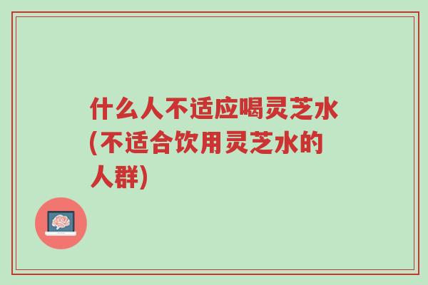 什么人不适应喝灵芝水(不适合饮用灵芝水的人群)-第1张图片-超越 什么人不适应喝灵芝水(不适合饮用灵芝水的人群)-第1张图片-超越